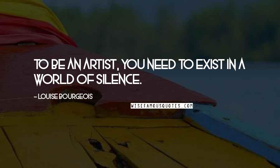 Louise Bourgeois Quotes: To be an artist, you need to exist in a world of silence.