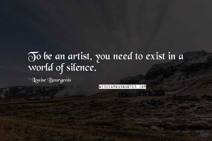 Louise Bourgeois Quotes: To be an artist, you need to exist in a world of silence.