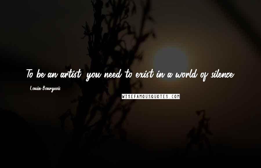 Louise Bourgeois Quotes: To be an artist, you need to exist in a world of silence.