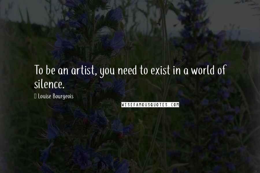 Louise Bourgeois Quotes: To be an artist, you need to exist in a world of silence.