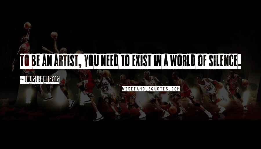 Louise Bourgeois Quotes: To be an artist, you need to exist in a world of silence.
