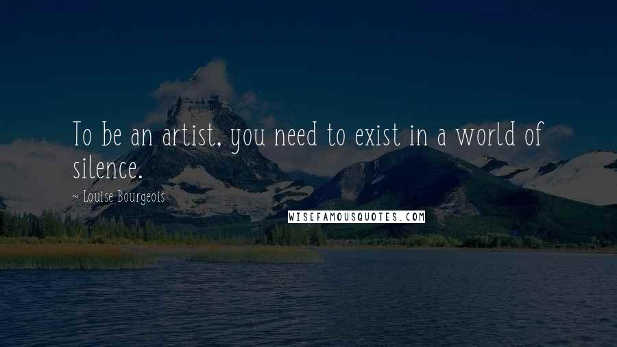 Louise Bourgeois Quotes: To be an artist, you need to exist in a world of silence.