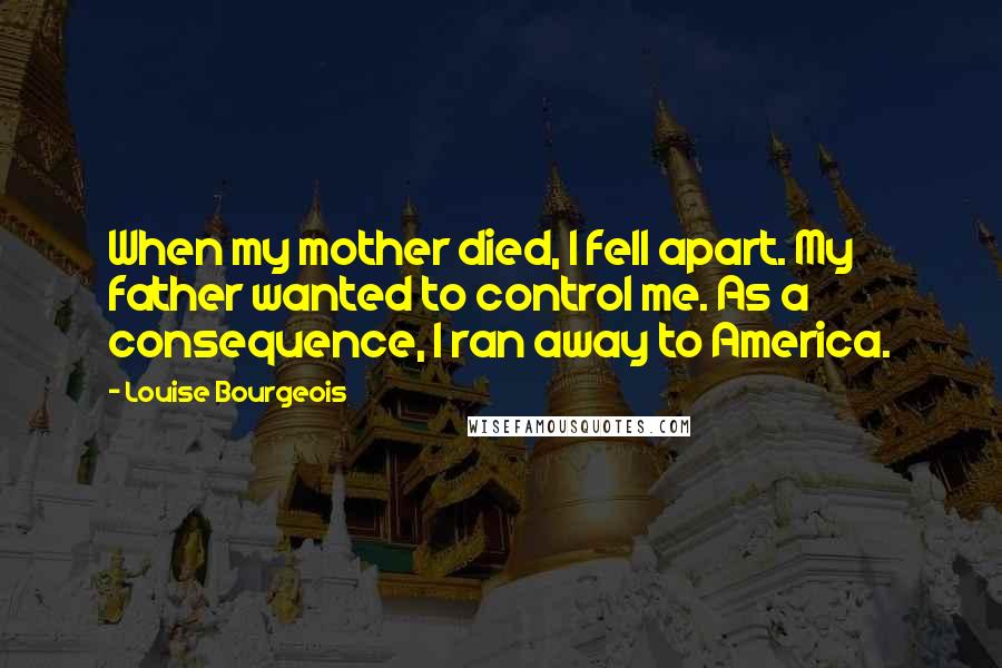 Louise Bourgeois Quotes: When my mother died, I fell apart. My father wanted to control me. As a consequence, I ran away to America.
