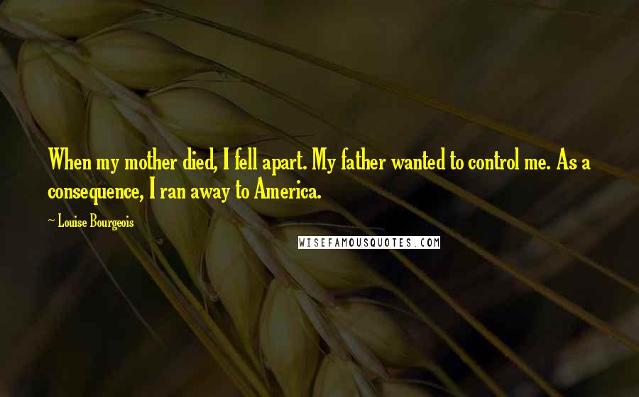 Louise Bourgeois Quotes: When my mother died, I fell apart. My father wanted to control me. As a consequence, I ran away to America.