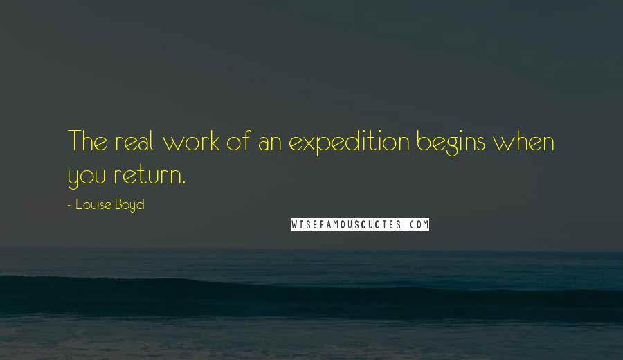 Louise Boyd Quotes: The real work of an expedition begins when you return.