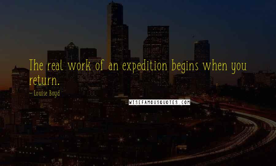 Louise Boyd Quotes: The real work of an expedition begins when you return.