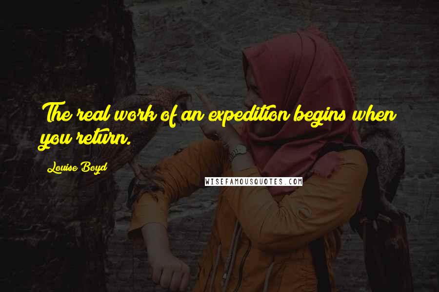 Louise Boyd Quotes: The real work of an expedition begins when you return.