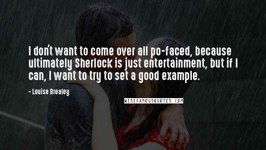 Louise Brealey Quotes: I don't want to come over all po-faced, because ultimately Sherlock is just entertainment, but if I can, I want to try to set a good example.
