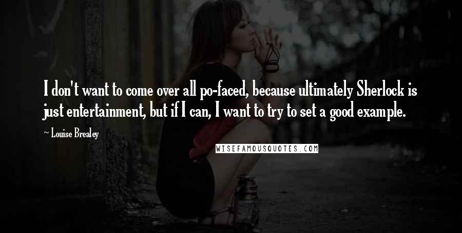 Louise Brealey Quotes: I don't want to come over all po-faced, because ultimately Sherlock is just entertainment, but if I can, I want to try to set a good example.