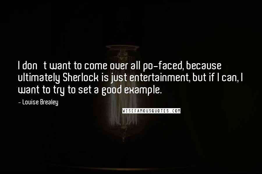 Louise Brealey Quotes: I don't want to come over all po-faced, because ultimately Sherlock is just entertainment, but if I can, I want to try to set a good example.