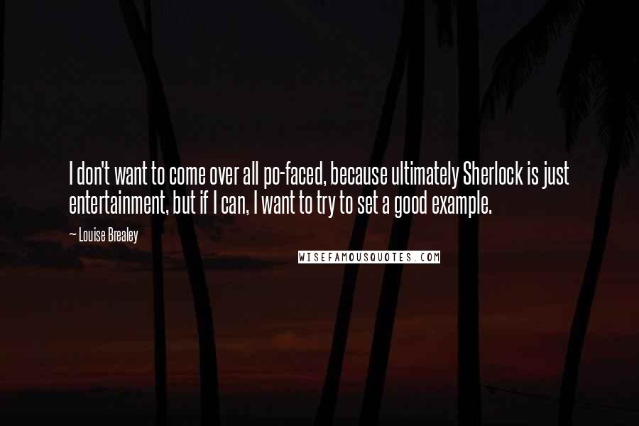 Louise Brealey Quotes: I don't want to come over all po-faced, because ultimately Sherlock is just entertainment, but if I can, I want to try to set a good example.