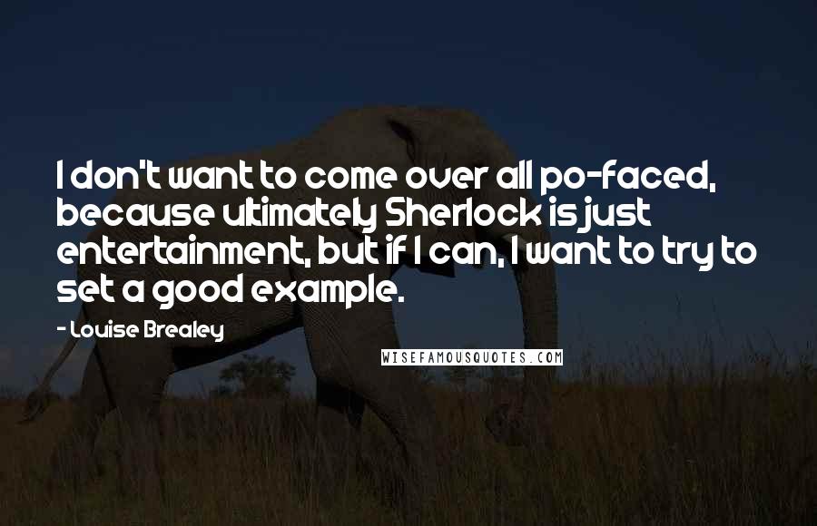 Louise Brealey Quotes: I don't want to come over all po-faced, because ultimately Sherlock is just entertainment, but if I can, I want to try to set a good example.