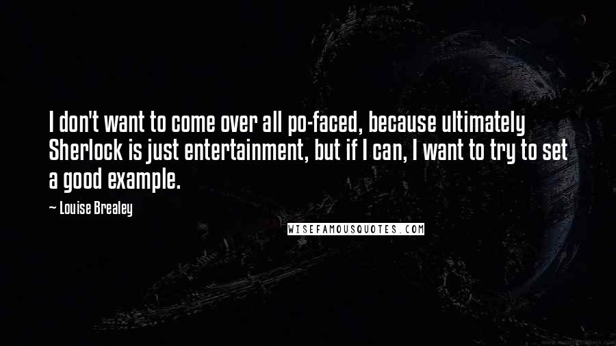 Louise Brealey Quotes: I don't want to come over all po-faced, because ultimately Sherlock is just entertainment, but if I can, I want to try to set a good example.