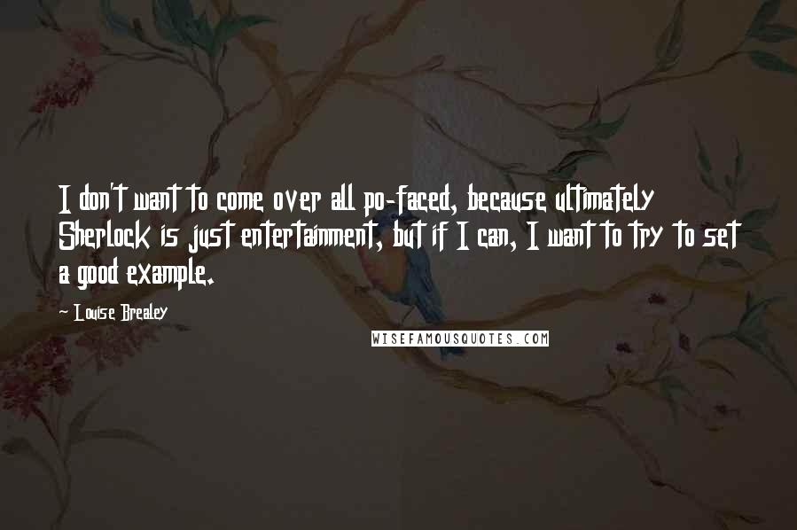 Louise Brealey Quotes: I don't want to come over all po-faced, because ultimately Sherlock is just entertainment, but if I can, I want to try to set a good example.