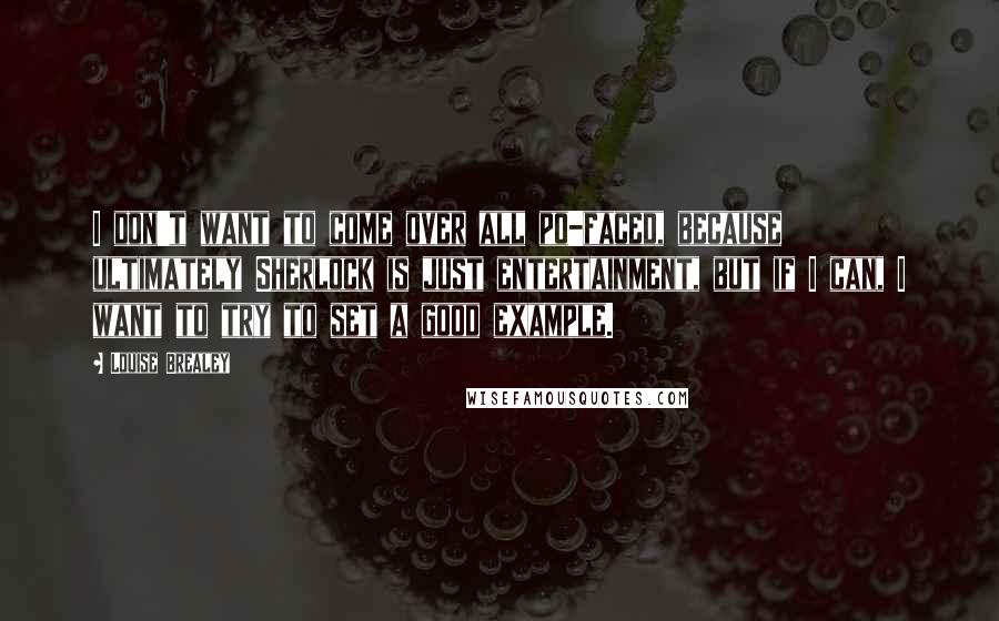Louise Brealey Quotes: I don't want to come over all po-faced, because ultimately Sherlock is just entertainment, but if I can, I want to try to set a good example.