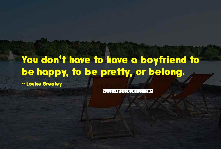 Louise Brealey Quotes: You don't have to have a boyfriend to be happy, to be pretty, or belong.