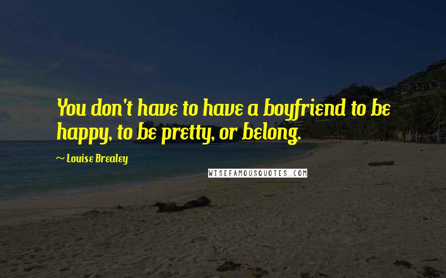 Louise Brealey Quotes: You don't have to have a boyfriend to be happy, to be pretty, or belong.