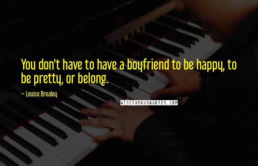 Louise Brealey Quotes: You don't have to have a boyfriend to be happy, to be pretty, or belong.