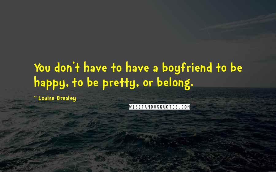 Louise Brealey Quotes: You don't have to have a boyfriend to be happy, to be pretty, or belong.