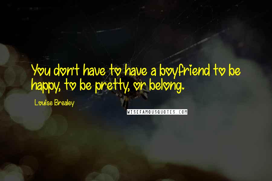 Louise Brealey Quotes: You don't have to have a boyfriend to be happy, to be pretty, or belong.