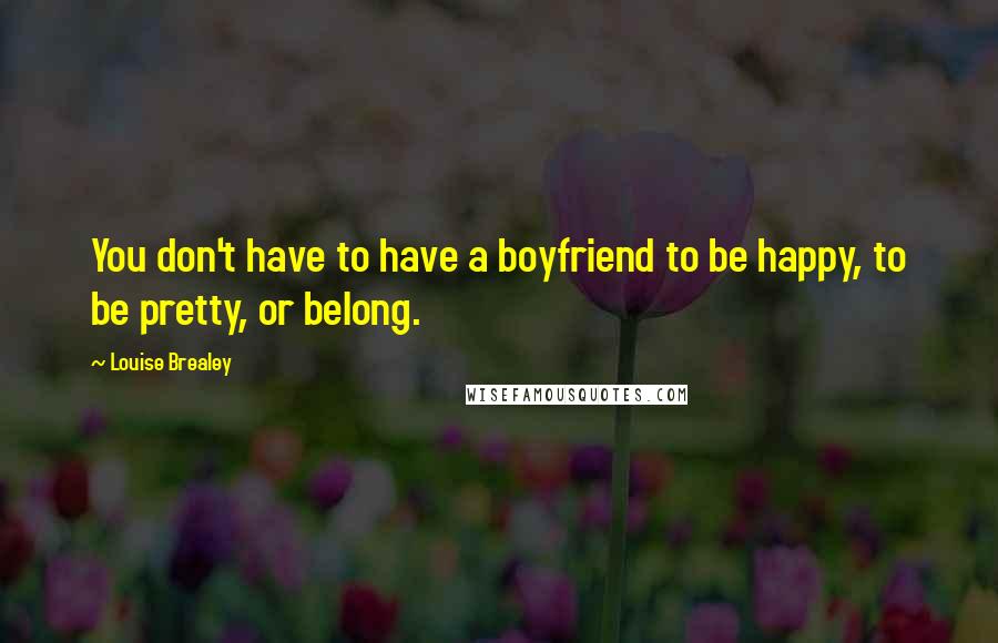 Louise Brealey Quotes: You don't have to have a boyfriend to be happy, to be pretty, or belong.