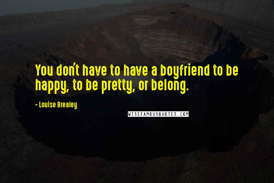 Louise Brealey Quotes: You don't have to have a boyfriend to be happy, to be pretty, or belong.