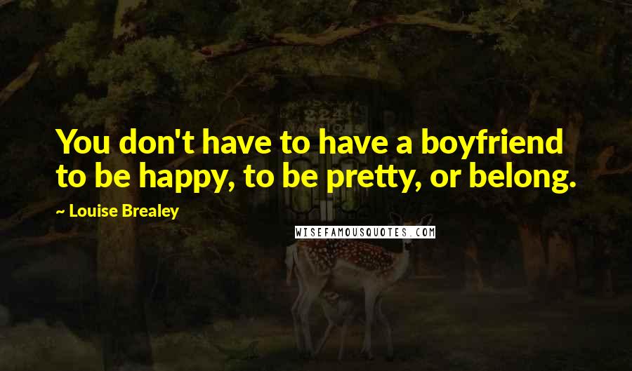 Louise Brealey Quotes: You don't have to have a boyfriend to be happy, to be pretty, or belong.