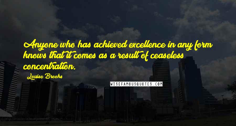 Louise Brooks Quotes: Anyone who has achieved excellence in any form knows that it comes as a result of ceaseless concentration.