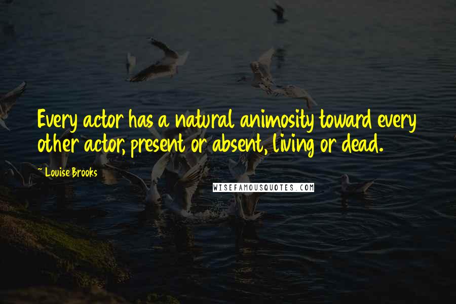 Louise Brooks Quotes: Every actor has a natural animosity toward every other actor, present or absent, living or dead.