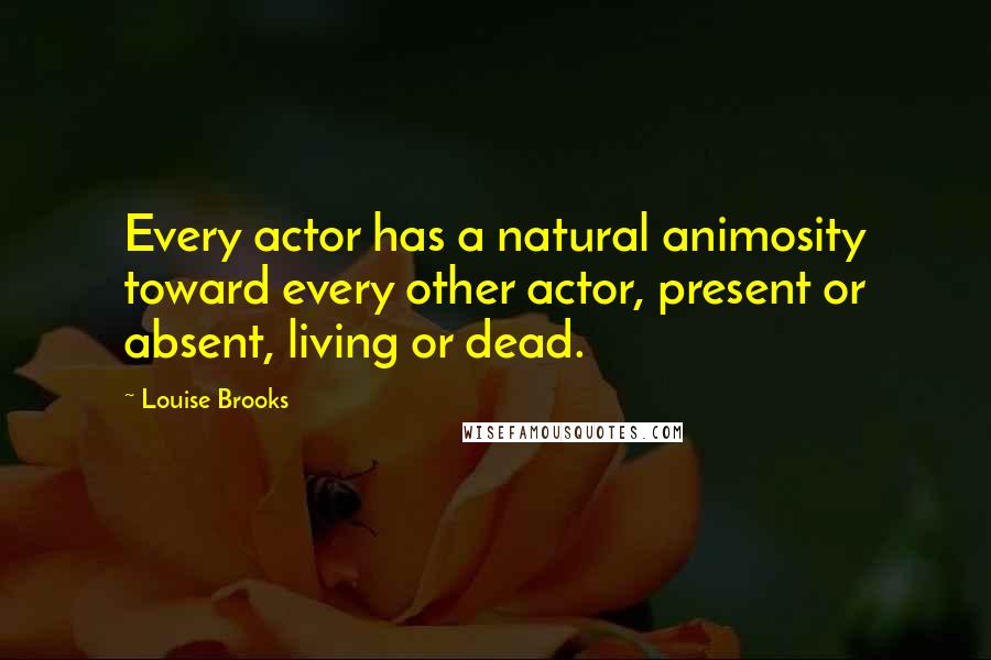 Louise Brooks Quotes: Every actor has a natural animosity toward every other actor, present or absent, living or dead.