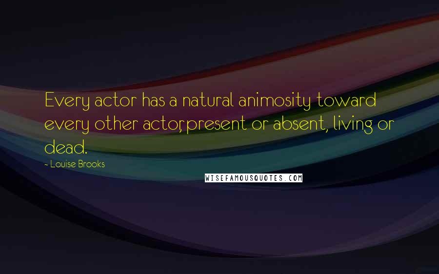 Louise Brooks Quotes: Every actor has a natural animosity toward every other actor, present or absent, living or dead.
