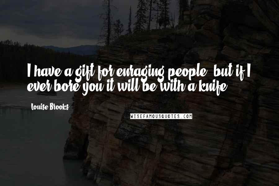 Louise Brooks Quotes: I have a gift for enraging people, but if I ever bore you it will be with a knife.