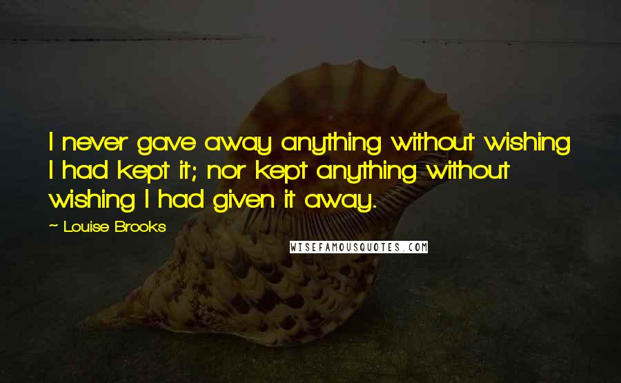 Louise Brooks Quotes: I never gave away anything without wishing I had kept it; nor kept anything without wishing I had given it away.