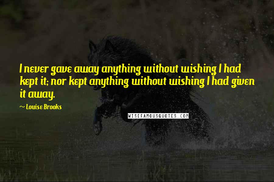 Louise Brooks Quotes: I never gave away anything without wishing I had kept it; nor kept anything without wishing I had given it away.