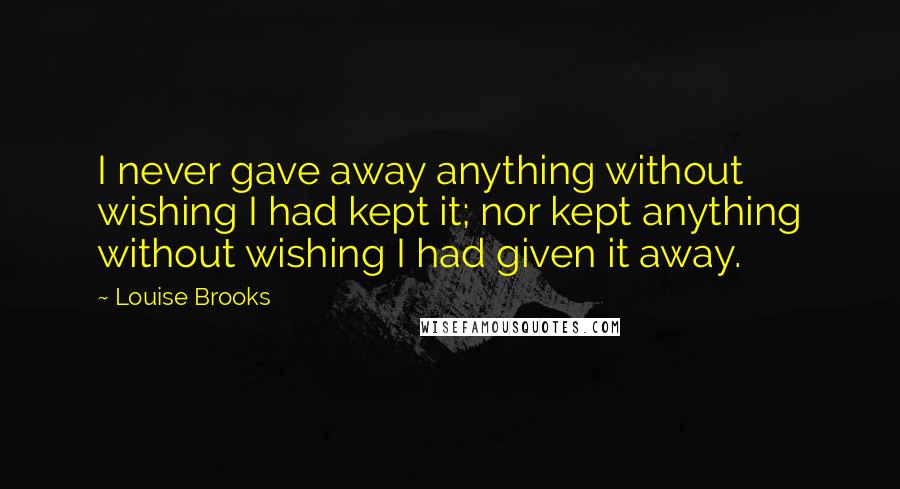 Louise Brooks Quotes: I never gave away anything without wishing I had kept it; nor kept anything without wishing I had given it away.