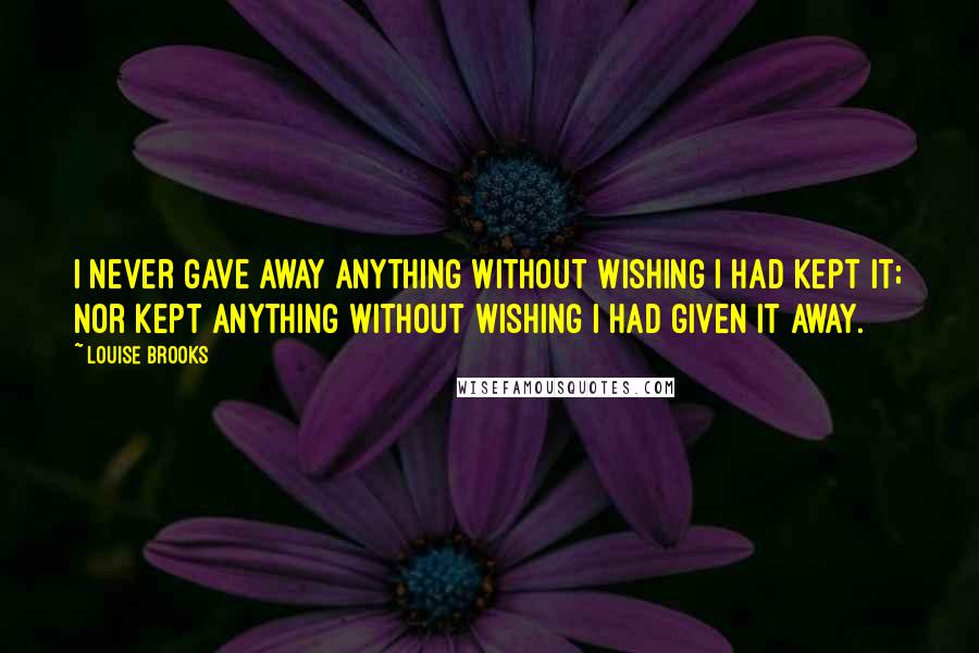 Louise Brooks Quotes: I never gave away anything without wishing I had kept it; nor kept anything without wishing I had given it away.