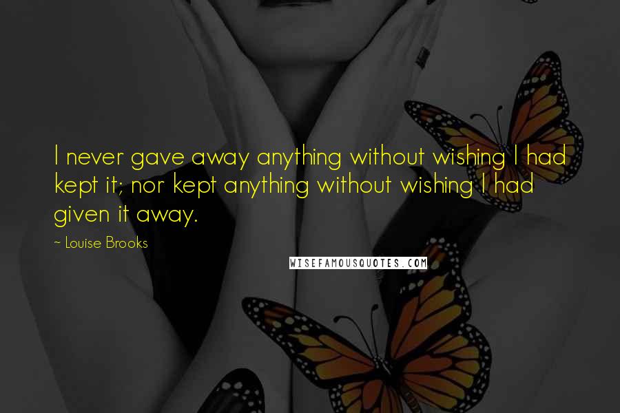 Louise Brooks Quotes: I never gave away anything without wishing I had kept it; nor kept anything without wishing I had given it away.