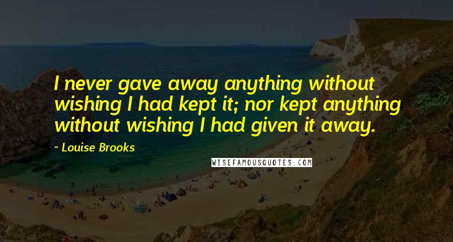 Louise Brooks Quotes: I never gave away anything without wishing I had kept it; nor kept anything without wishing I had given it away.