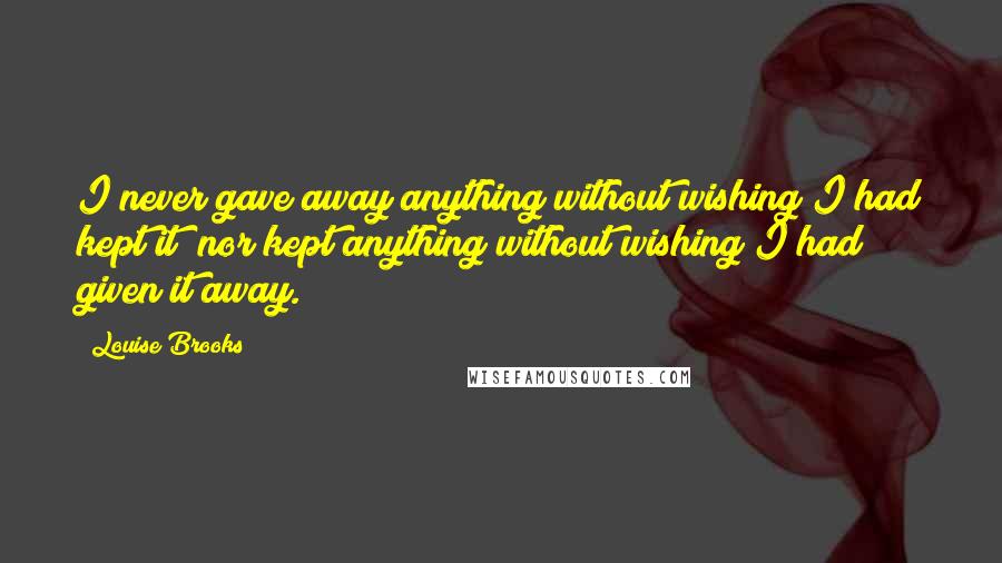 Louise Brooks Quotes: I never gave away anything without wishing I had kept it; nor kept anything without wishing I had given it away.