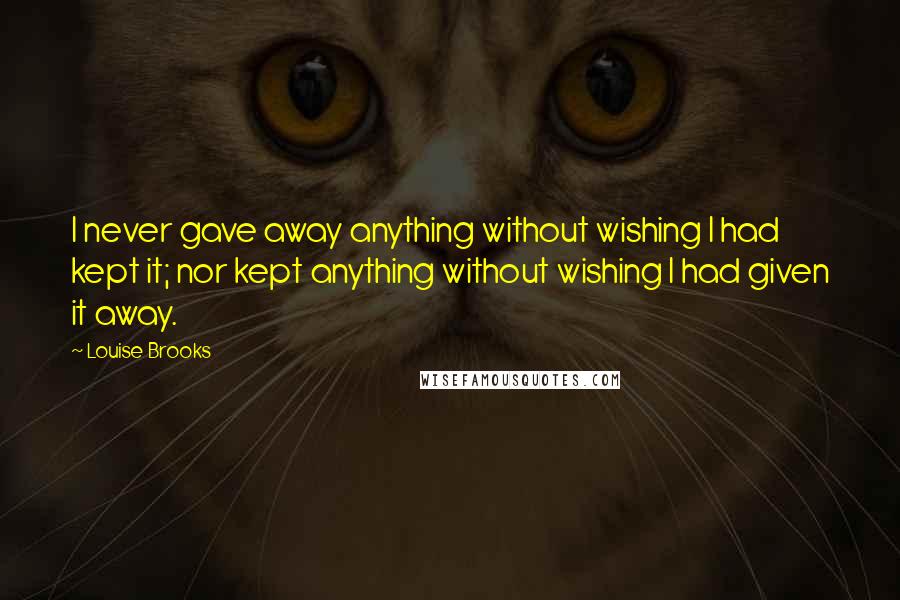 Louise Brooks Quotes: I never gave away anything without wishing I had kept it; nor kept anything without wishing I had given it away.