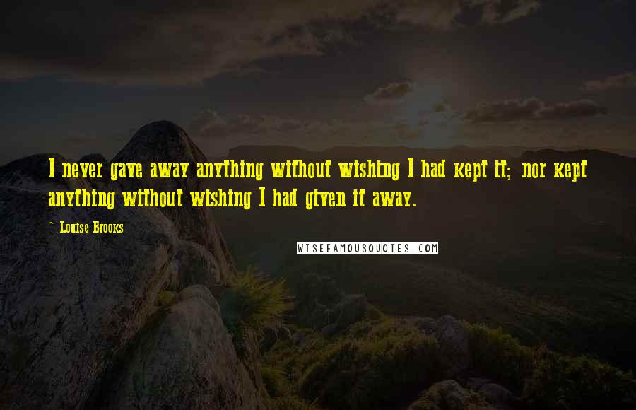 Louise Brooks Quotes: I never gave away anything without wishing I had kept it; nor kept anything without wishing I had given it away.