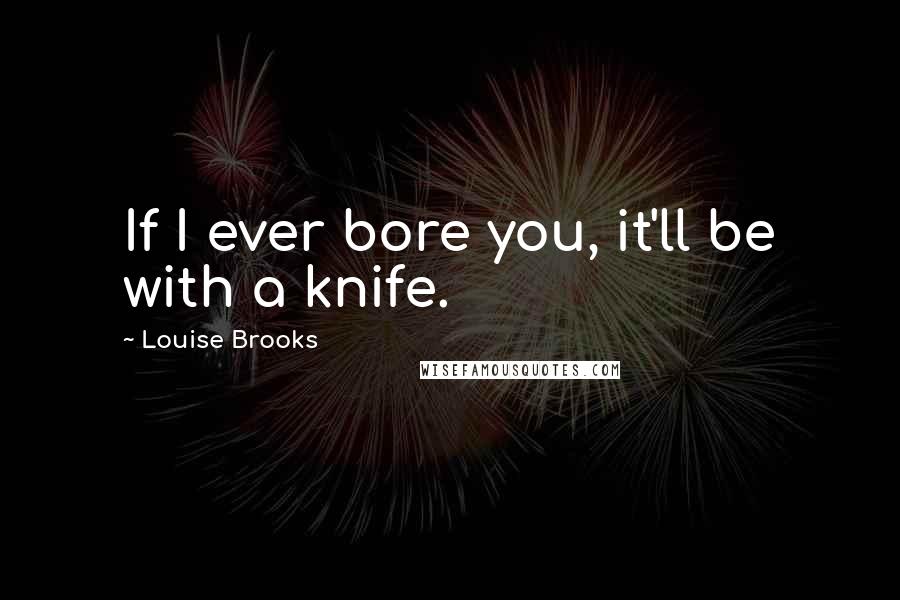 Louise Brooks Quotes: If I ever bore you, it'll be with a knife.