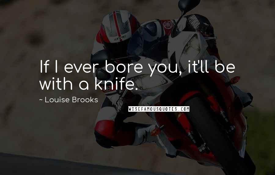 Louise Brooks Quotes: If I ever bore you, it'll be with a knife.