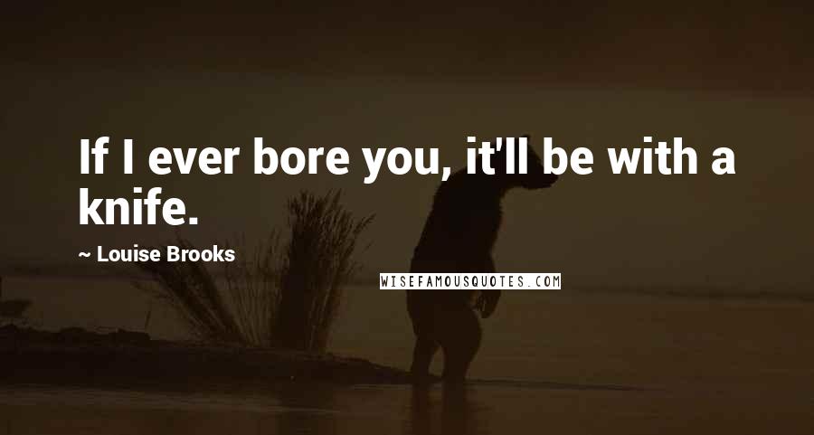 Louise Brooks Quotes: If I ever bore you, it'll be with a knife.