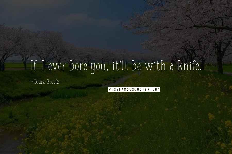 Louise Brooks Quotes: If I ever bore you, it'll be with a knife.