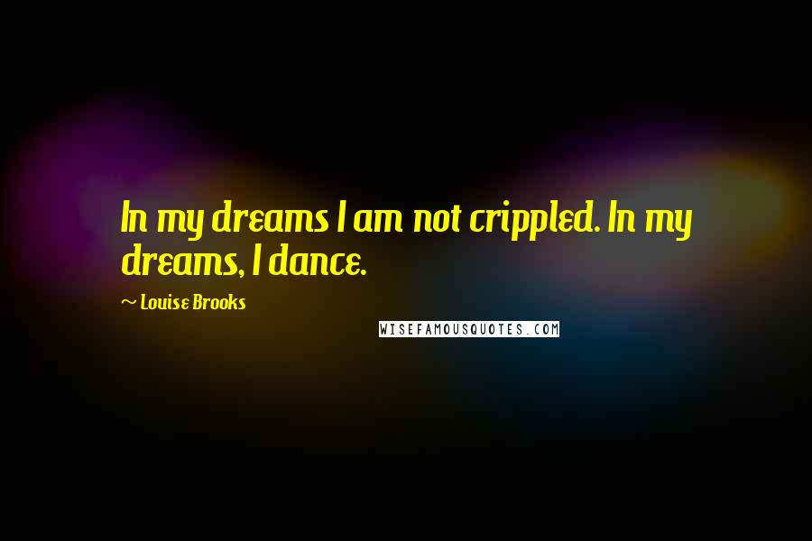 Louise Brooks Quotes: In my dreams I am not crippled. In my dreams, I dance.