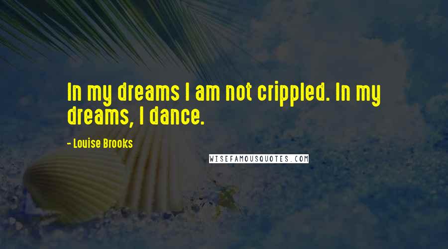 Louise Brooks Quotes: In my dreams I am not crippled. In my dreams, I dance.