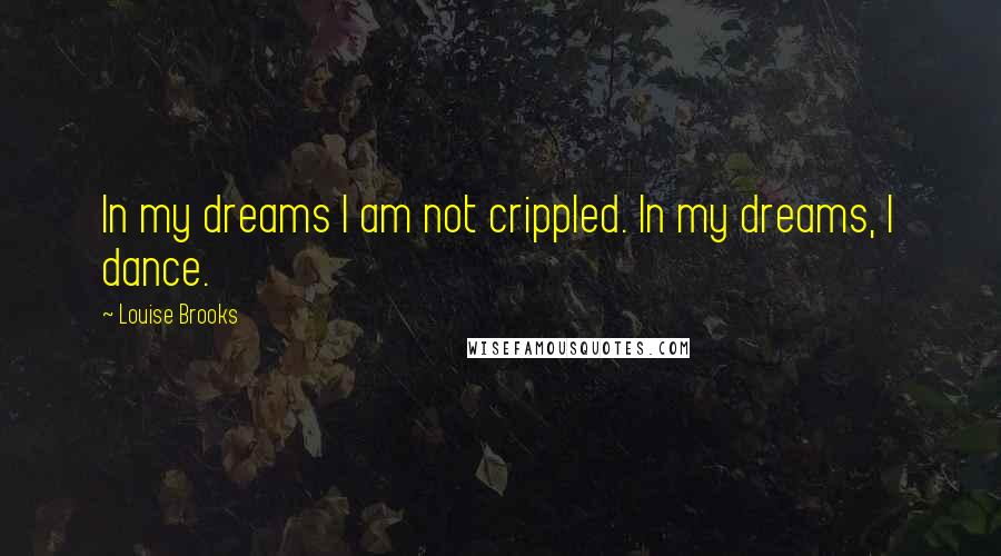 Louise Brooks Quotes: In my dreams I am not crippled. In my dreams, I dance.