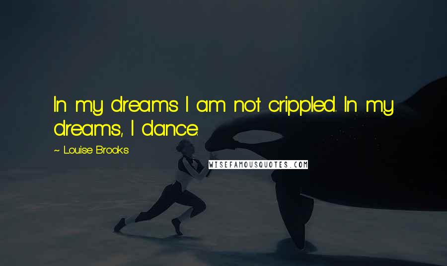 Louise Brooks Quotes: In my dreams I am not crippled. In my dreams, I dance.