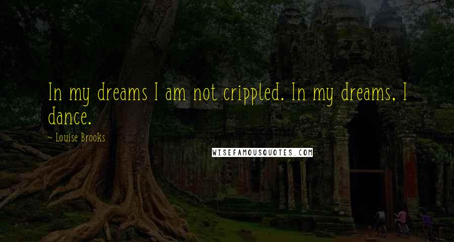 Louise Brooks Quotes: In my dreams I am not crippled. In my dreams, I dance.